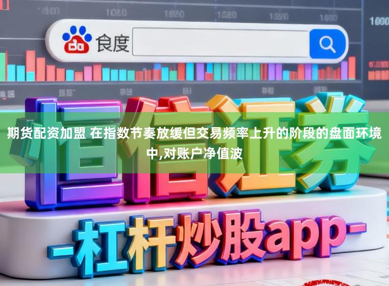 期货配资加盟 在指数节奏放缓但交易频率上升的阶段的盘面环境中，对账户净值波