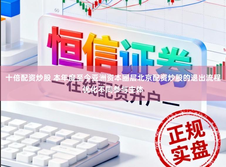 十倍配资炒股 本年度至今亚洲资本圈层北京配资炒股的退出流程优化不同参与主体