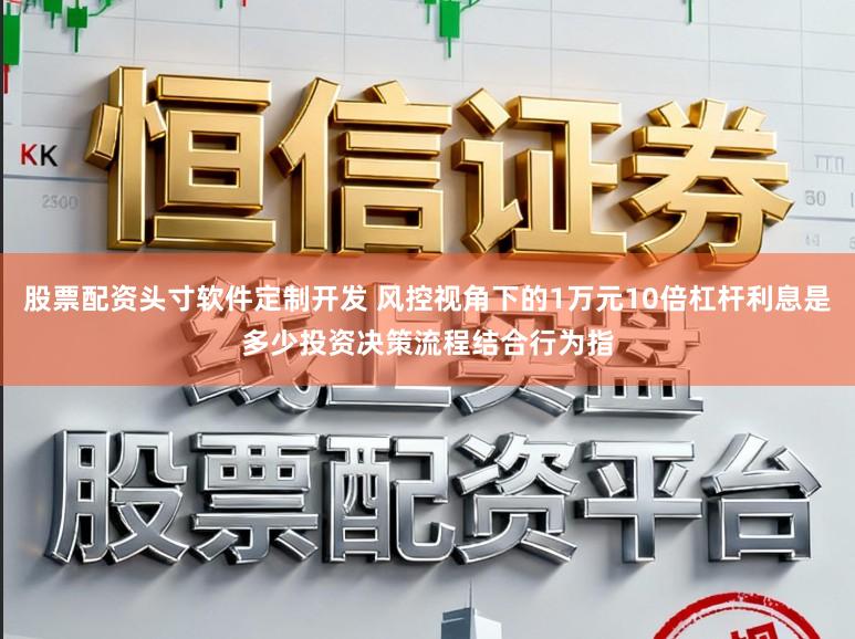 股票配资头寸软件定制开发 风控视角下的1万元10倍杠杆利息是多少投资决策流程结合行为指