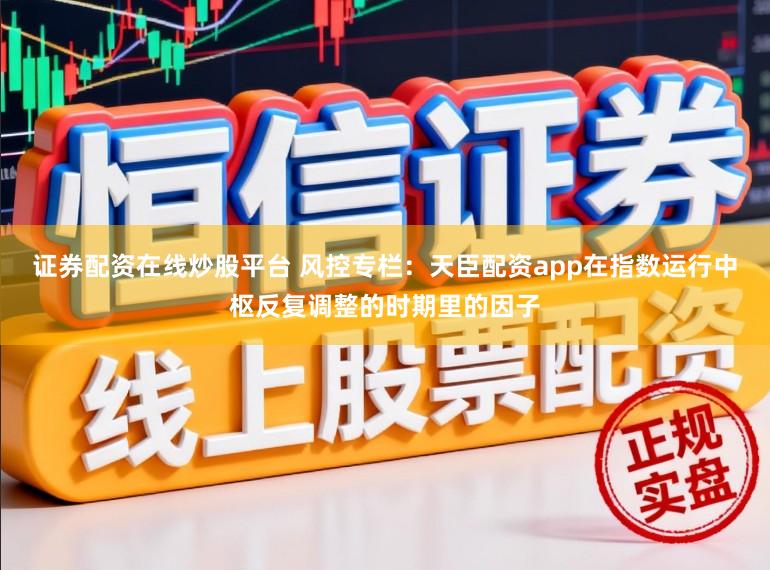 证券配资在线炒股平台 风控专栏：天臣配资app在指数运行中枢反复调整的时期里的因子