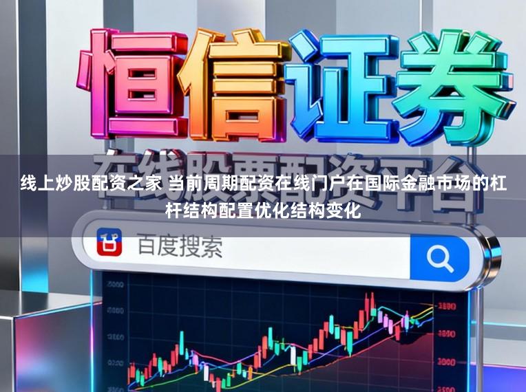 线上炒股配资之家 当前周期配资在线门户在国际金融市场的杠杆结构配置优化结构变化