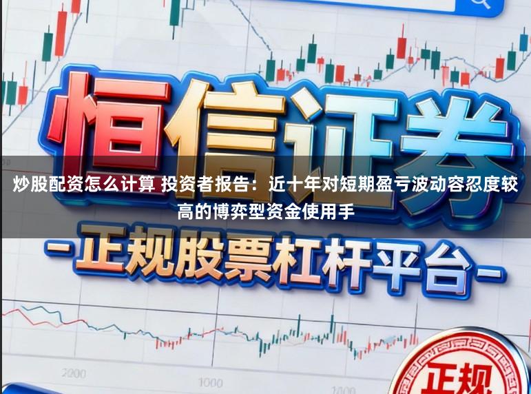 炒股配资怎么计算 投资者报告：近十年对短期盈亏波动容忍度较高的博弈型资金使用手