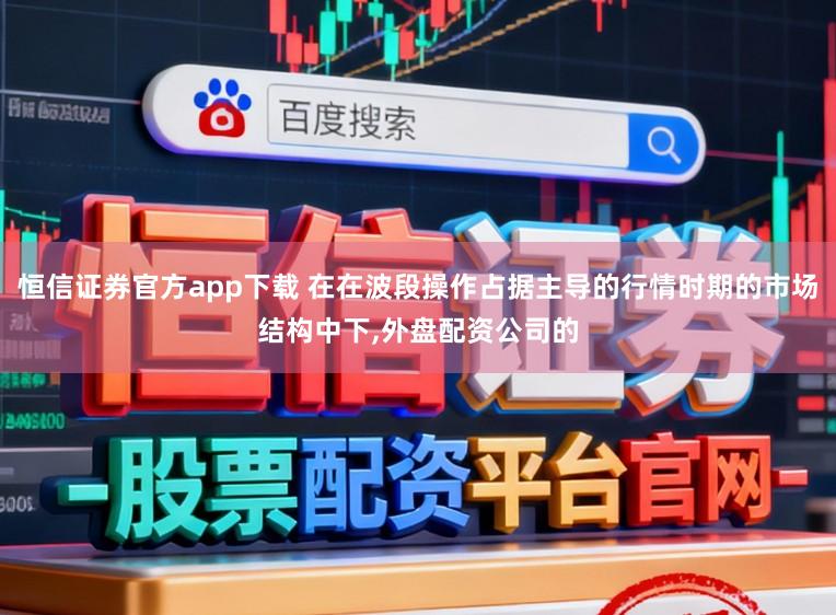 恒信证券官方app下载 在在波段操作占据主导的行情时期的市场结构中下,外盘配资公司的