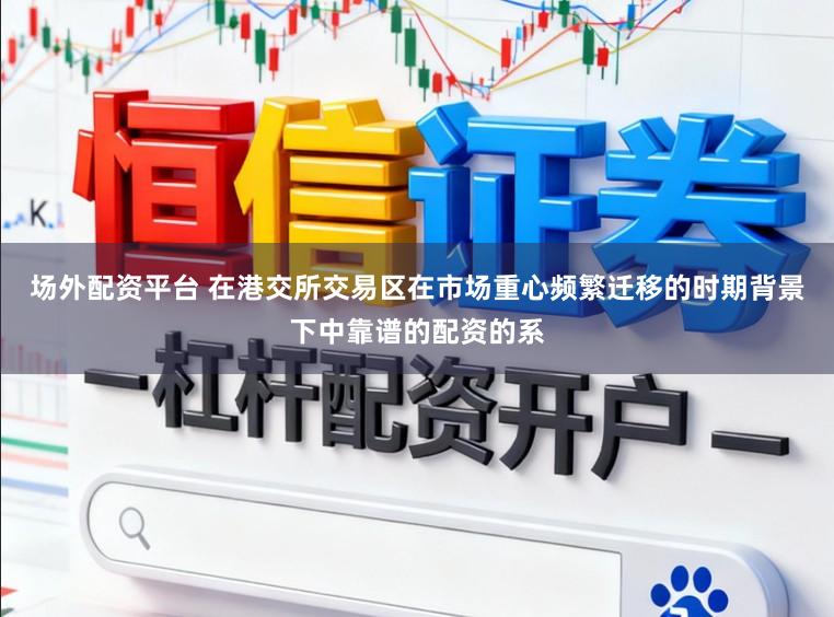 场外配资平台 在港交所交易区在市场重心频繁迁移的时期背景下中靠谱的配资的系