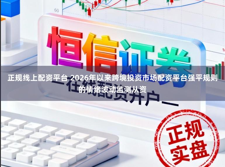 正规线上配资平台 2026年以来跨境投资市场配资平台强平规则的情绪波动监测从资