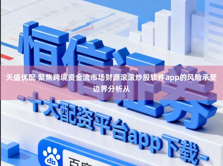 天盛优配 聚焦跨境资金流市场财源滚滚炒股软件app的风险承受边界分析从