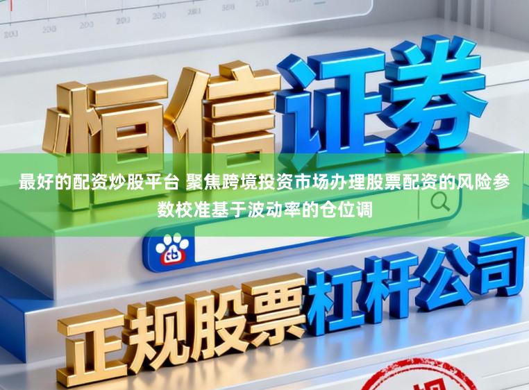 最好的配资炒股平台 聚焦跨境投资市场办理股票配资的风险参数校准基于波动率的仓位调