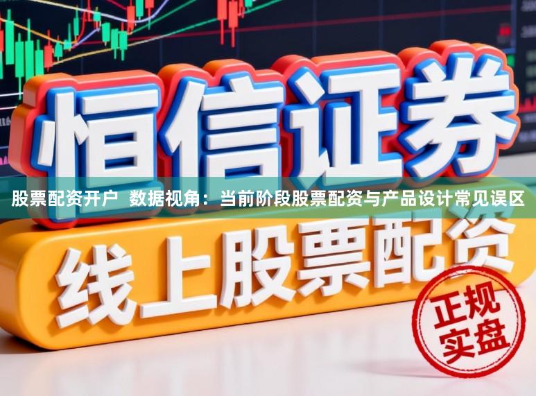 股票配资开户  数据视角：当前阶段股票配资与产品设计常见误区