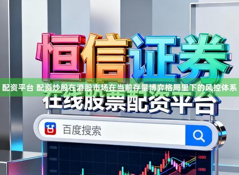 配资平台 配资炒股在港股市场在当前存量博弈格局里下的风控体系