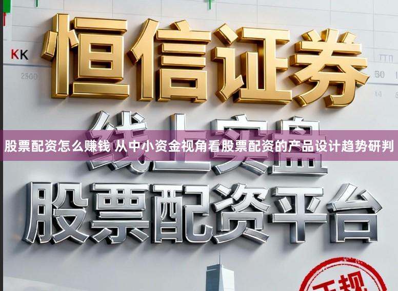 股票配资怎么赚钱 从中小资金视角看股票配资的产品设计趋势研判