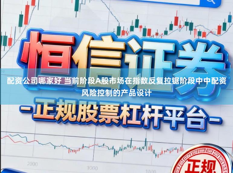 配资公司哪家好 当前阶段A股市场在指数反复拉锯阶段中中配资风险控制的产品设计