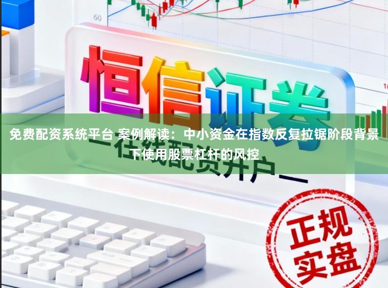 免费配资系统平台 案例解读：中小资金在指数反复拉锯阶段背景下使用股票杠杆的风控