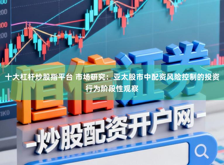 十大杠杆炒股指平台 市场研究：亚太股市中配资风险控制的投资行为阶段性观察