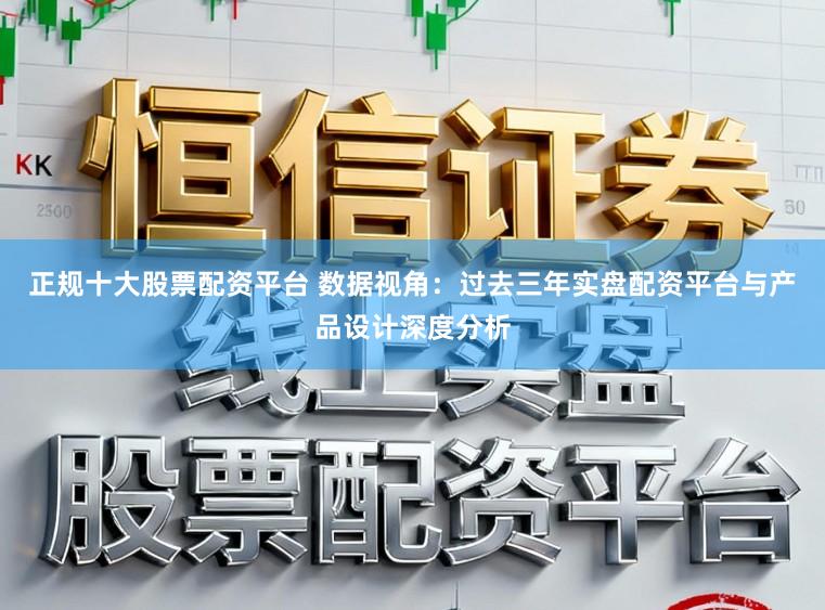 正规十大股票配资平台 数据视角：过去三年实盘配资平台与产品设计深度分析