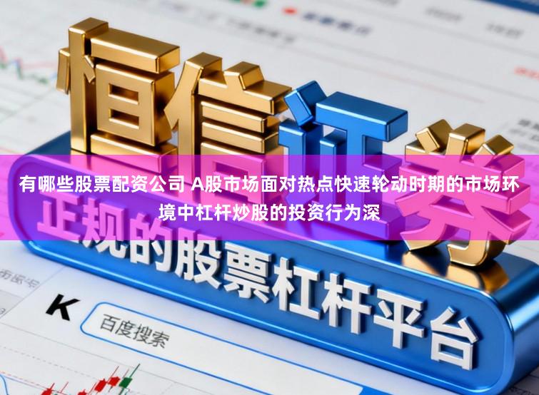 有哪些股票配资公司 A股市场面对热点快速轮动时期的市场环境中杠杆炒股的投资行为深