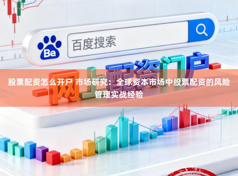 股票配资怎么开户 市场研究：全球资本市场中股票配资的风险管理实战经验