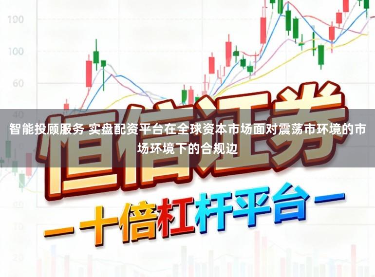 智能投顾服务 实盘配资平台在全球资本市场面对震荡市环境的市场环境下的合规边
