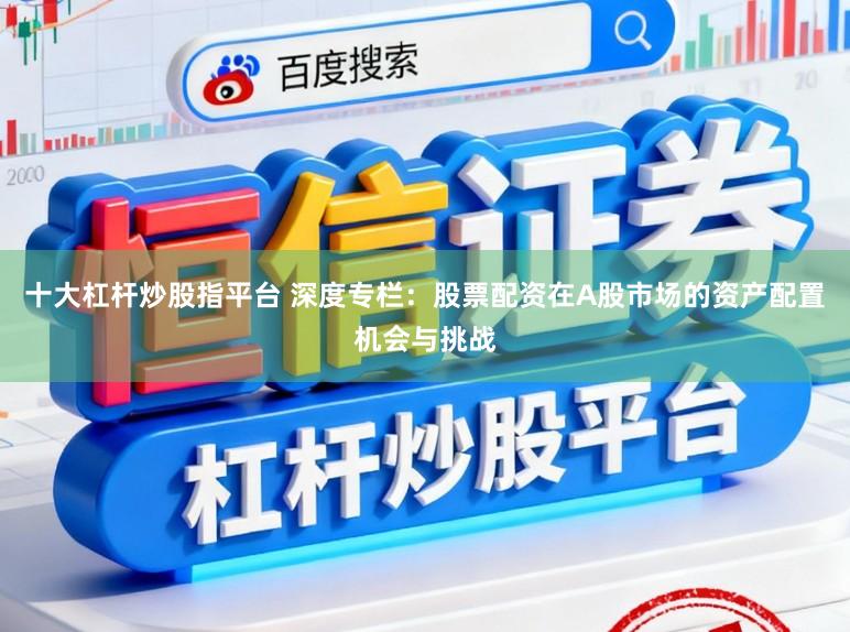 十大杠杆炒股指平台 深度专栏：股票配资在A股市场的资产配置机会与挑战