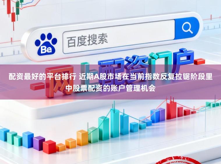 配资最好的平台排行 近期A股市场在当前指数反复拉锯阶段里中股票配资的账户管理机会