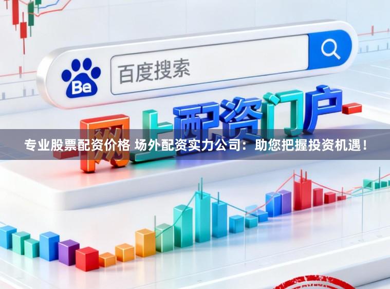 专业股票配资价格 场外配资实力公司：助您把握投资机遇！