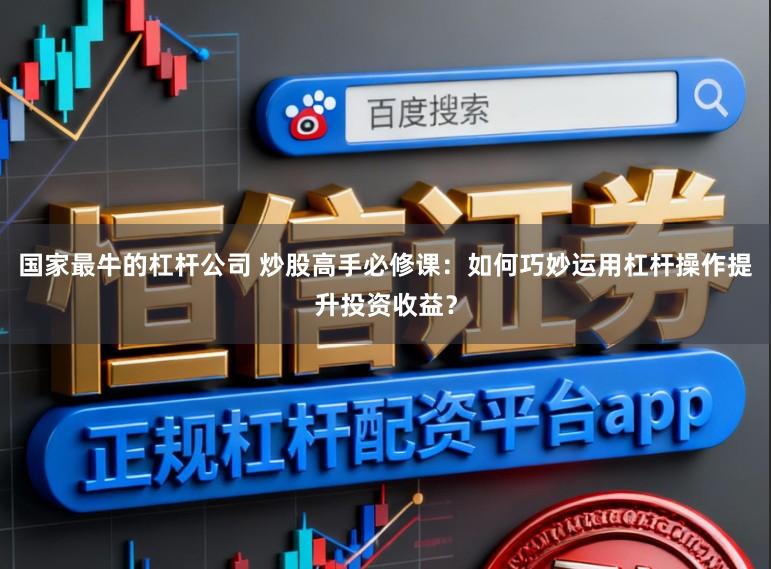 国家最牛的杠杆公司 炒股高手必修课：如何巧妙运用杠杆操作提升投资收益？