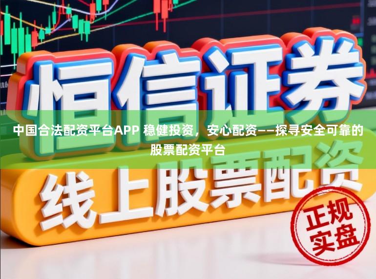 中国合法配资平台APP 稳健投资，安心配资——探寻安全可靠的股票配资平台