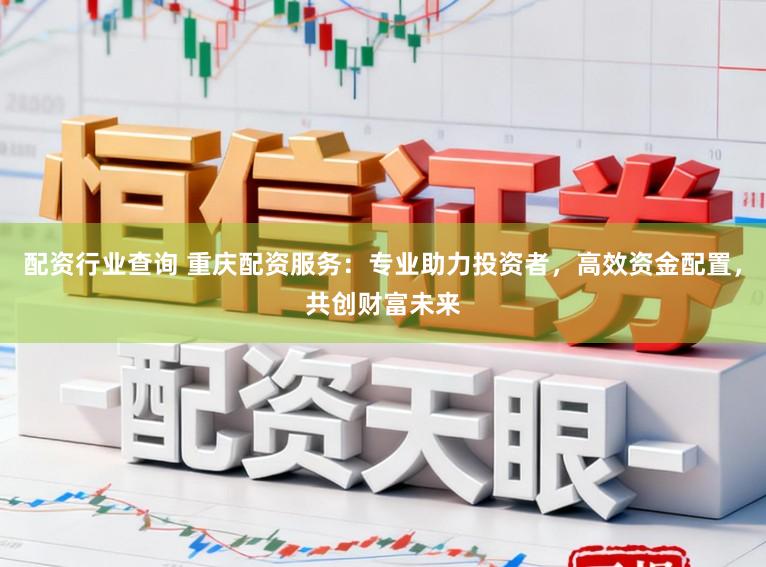 配资行业查询 重庆配资服务：专业助力投资者，高效资金配置，共创财富未来