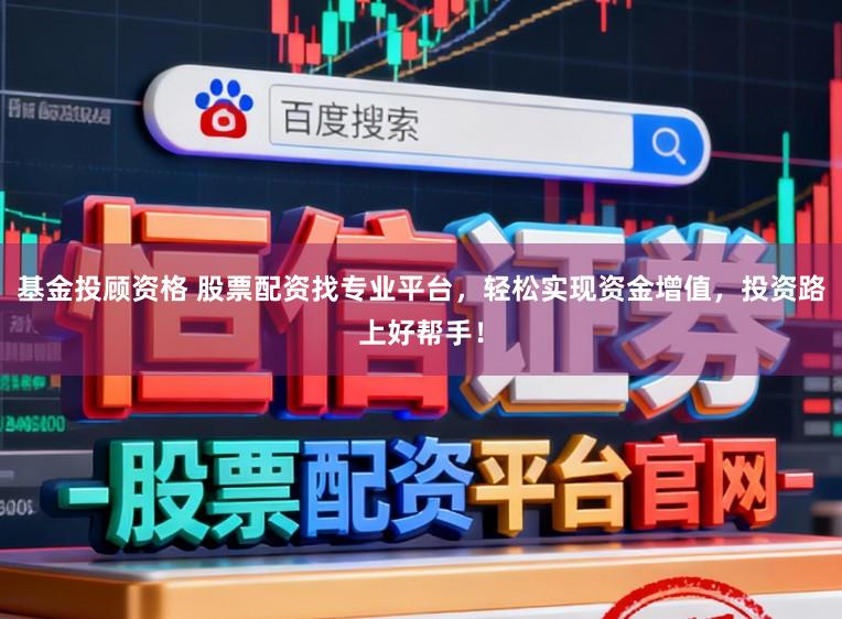 基金投顾资格 股票配资找专业平台，轻松实现资金增值，投资路上好帮手！