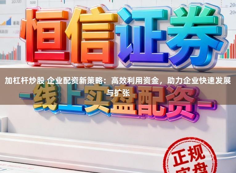 加杠杆炒股 企业配资新策略：高效利用资金，助力企业快速发展与扩张
