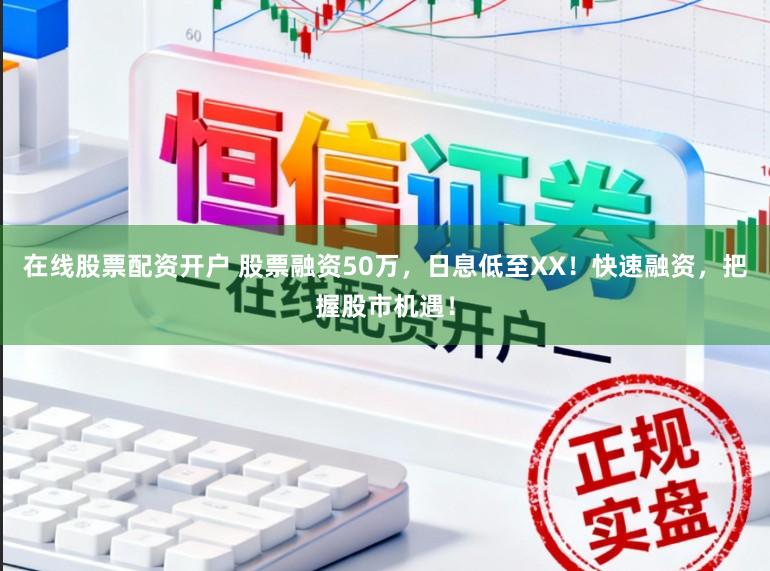 在线股票配资开户 股票融资50万，日息低至XX！快速融资，把握股市机遇！