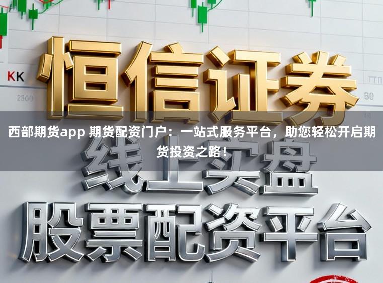 西部期货app 期货配资门户：一站式服务平台，助您轻松开启期货投资之路！