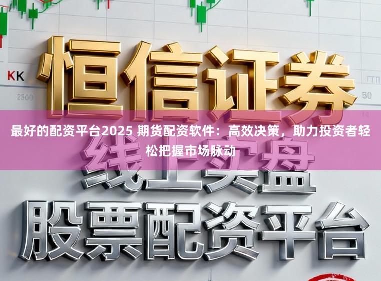 最好的配资平台2025 期货配资软件：高效决策，助力投资者轻松把握市场脉动