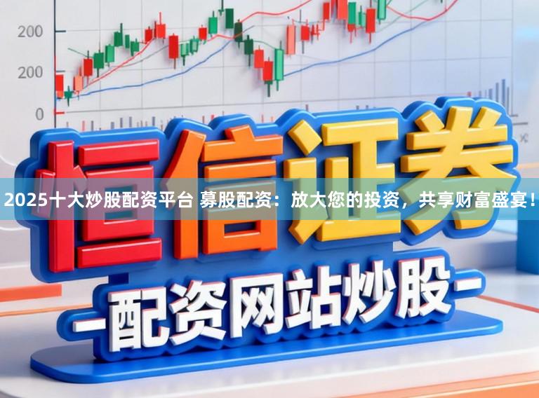 2025十大炒股配资平台 募股配资：放大您的投资，共享财富盛宴！