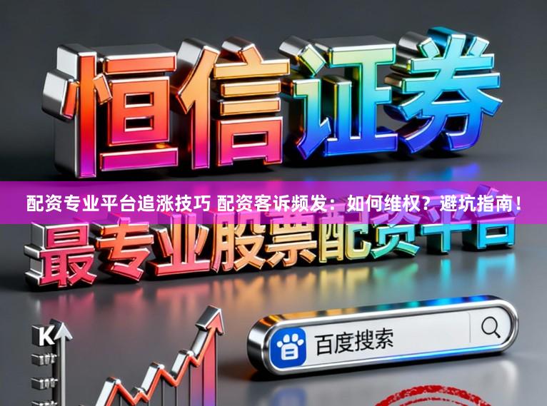 配资专业平台追涨技巧 配资客诉频发：如何维权？避坑指南！