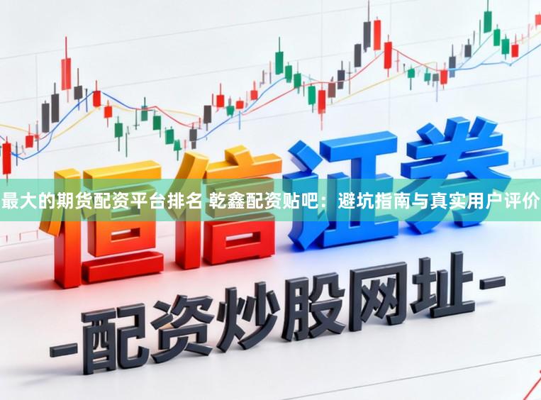 最大的期货配资平台排名 乾鑫配资贴吧：避坑指南与真实用户评价