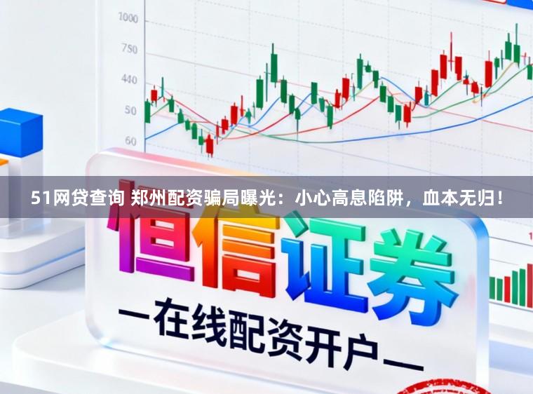 51网贷查询 郑州配资骗局曝光：小心高息陷阱，血本无归！