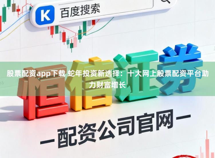 股票配资app下载 蛇年投资新选择：十大网上股票配资平台助力财富增长