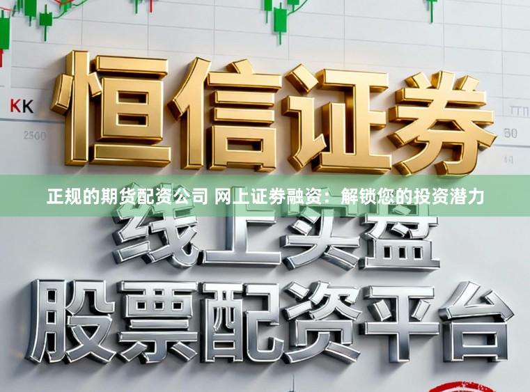 正规的期货配资公司 网上证劵融资：解锁您的投资潜力