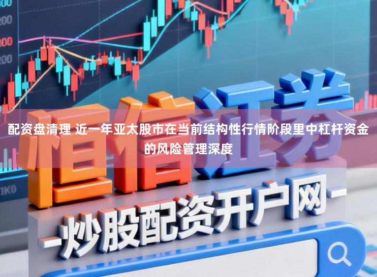 配资盘清理 近一年亚太股市在当前结构性行情阶段里中杠杆资金的风险管理深度