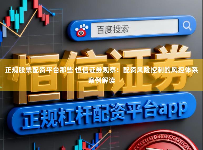正规股票配资平台那些 恒信证券观察：配资风险控制的风控体系案例解读