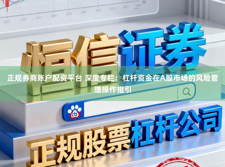正规券商账户配资平台 深度专栏：杠杆资金在A股市场的风险管理操作指引