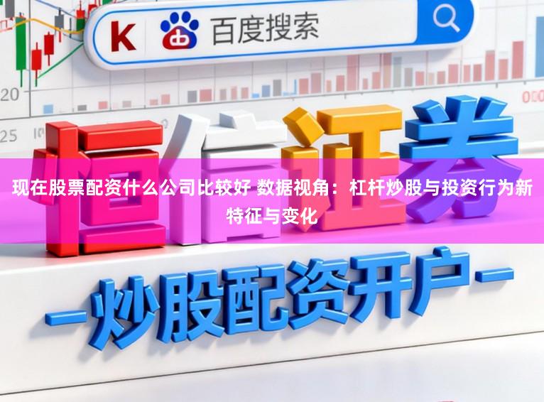 现在股票配资什么公司比较好 数据视角：杠杆炒股与投资行为新特征与变化