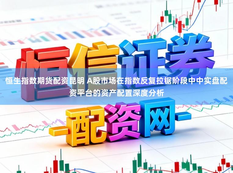 恒生指数期货配资昆明 A股市场在指数反复拉锯阶段中中实盘配资平台的资产配置深度分析