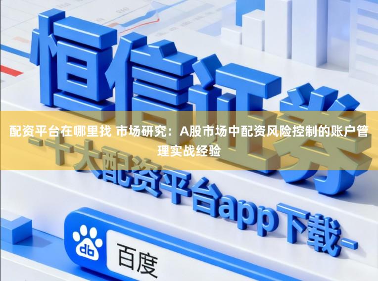 配资平台在哪里找 市场研究：A股市场中配资风险控制的账户管理实战经验