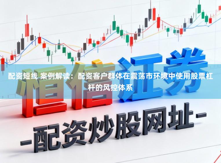 配资短线 案例解读：配资客户群体在震荡市环境中使用股票杠杆的风控体系