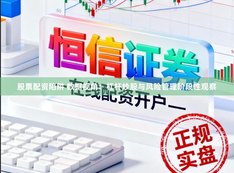 股票配资陷阱 数据视角：杠杆炒股与风险管理阶段性观察