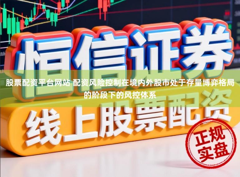 股票配资平台网站 配资风险控制在境内外股市处于存量博弈格局的阶段下的风控体系