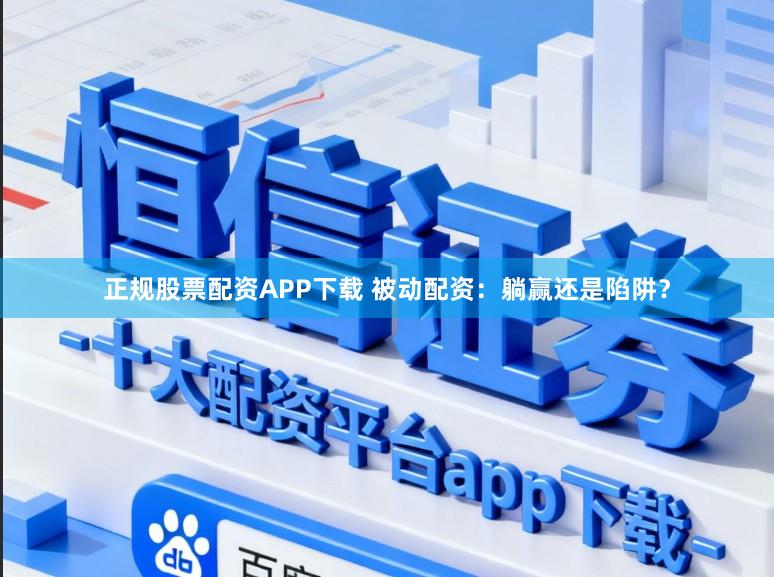 正规股票配资APP下载 被动配资：躺赢还是陷阱？