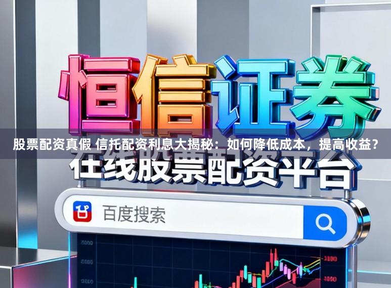 股票配资真假 信托配资利息大揭秘：如何降低成本，提高收益？