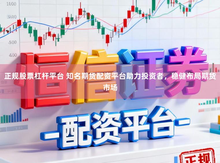 正规股票杠杆平台 知名期货配资平台助力投资者，稳健布局期货市场